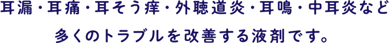 耳漏・耳痛・耳そう痒・外聴道炎・耳鳴・中耳炎など多くのトラブルを改善する液剤です。